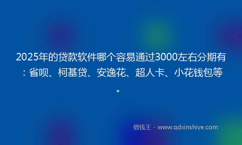 2025年的贷款软件哪个容易通过3000左右分期有：省呗、柯基贷、安逸花、超人卡、小花钱包等。