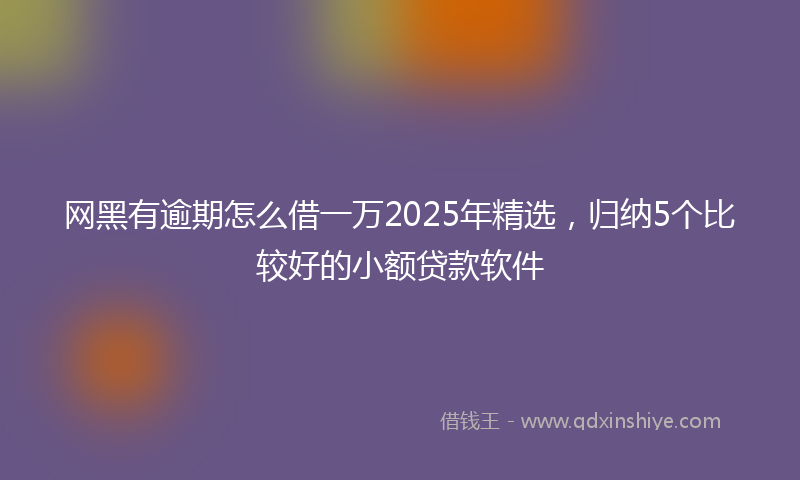 网黑有逾期怎么借一万2025年精选，归纳5个比较好的小额贷款软件