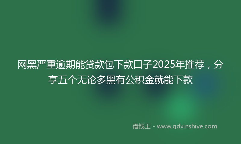 网黑严重逾期能贷款包下款口子2025年推荐，分享五个无论多黑有公积金就能下款