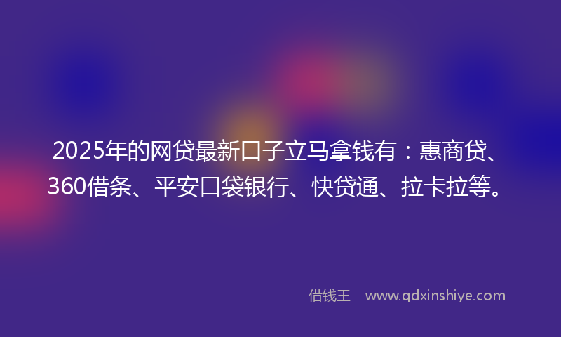 2025年的网贷最新口子立马拿钱有：惠商贷、360借条、平安口袋银行、快贷通、拉卡拉等。
