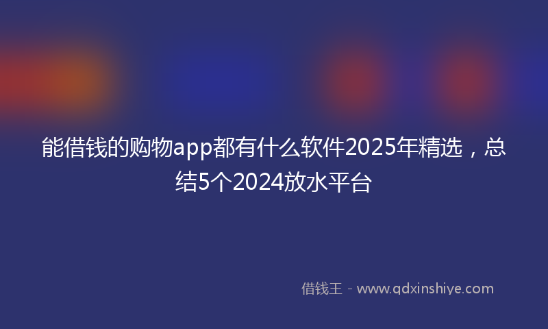 能借钱的购物app都有什么软件2025年精选，总结5个2024放水平台