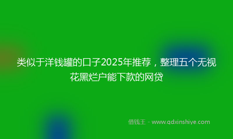 类似于洋钱罐的口子2025年推荐，整理五个无视花黑烂户能下款的网贷