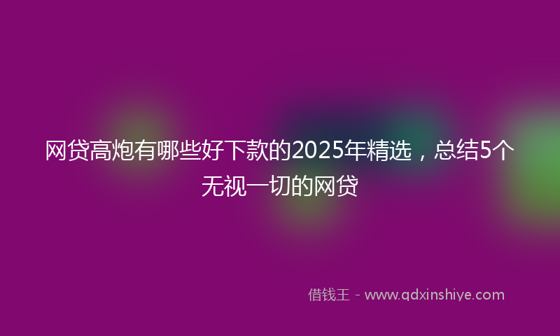 网贷高炮有哪些好下款的2025年精选，总结5个无视一切的网贷