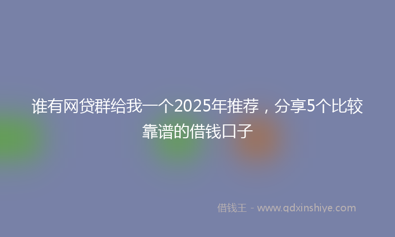 谁有网贷群给我一个2025年推荐，分享5个比较靠谱的借钱口子