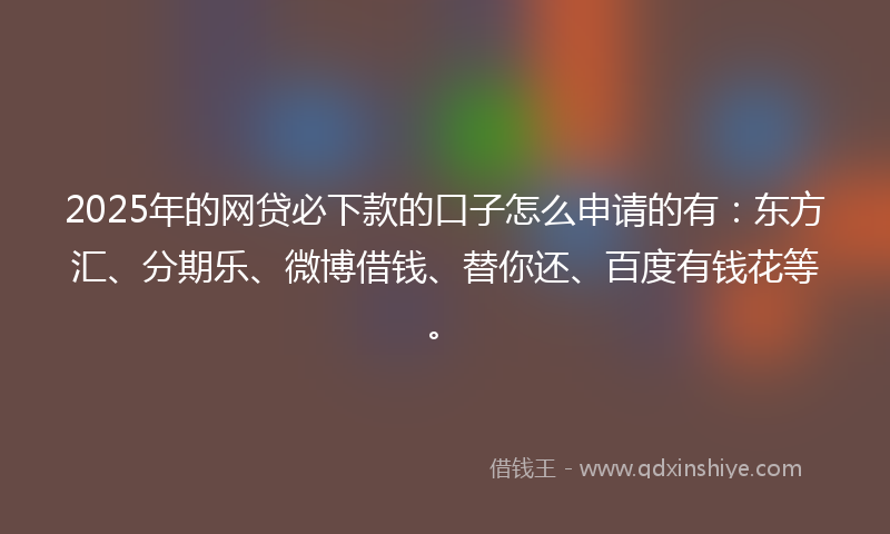 2025年的网贷必下款的口子怎么申请的有:东方汇、分期乐、微博借钱、替你还、百度有钱花等。