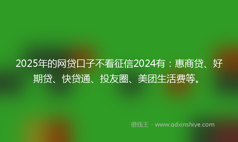 2025年的网贷口子不看征信2024有：惠商贷、好期贷、快贷通、投友圈、美团生活费等。