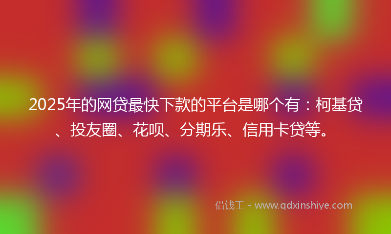 2025年的网贷最快下款的平台是哪个有：柯基贷、投友圈、花呗、分期乐、信用卡贷等。