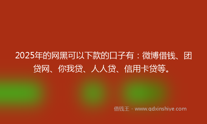 2025年的网黑可以下款的口子有：微博借钱、团贷网、你我贷、人人贷、信用卡贷等。