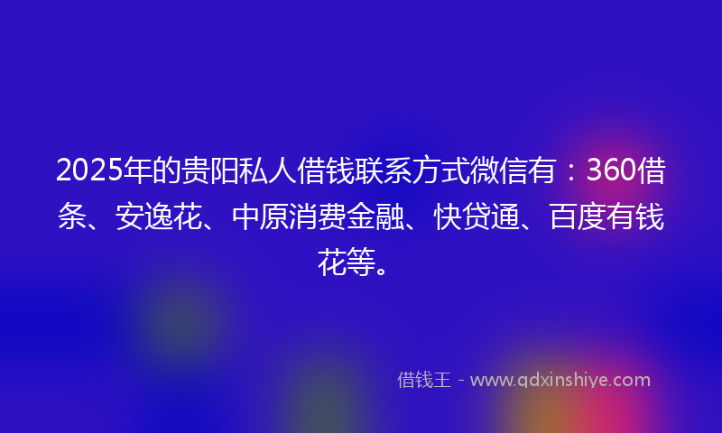 2025年的贵阳私人借钱联系方式微信有：360借条、安逸花、中原消费金融、快贷通、百度有钱花等。