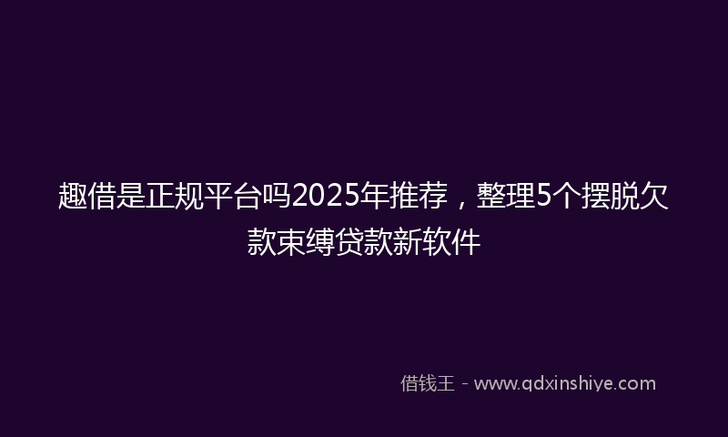 趣借是正规平台吗2025年推荐，整理5个摆脱欠款束缚贷款新软件