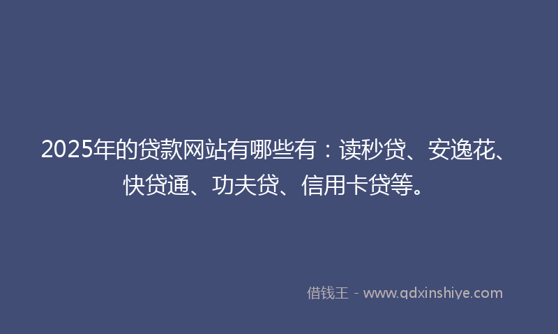 2025年的贷款网站有哪些有：读秒贷、安逸花、快贷通、功夫贷、信用卡贷等。