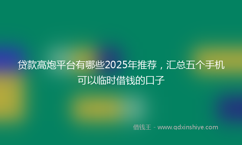 贷款高炮平台有哪些2025年推荐，汇总五个手机可以临时借钱的口子