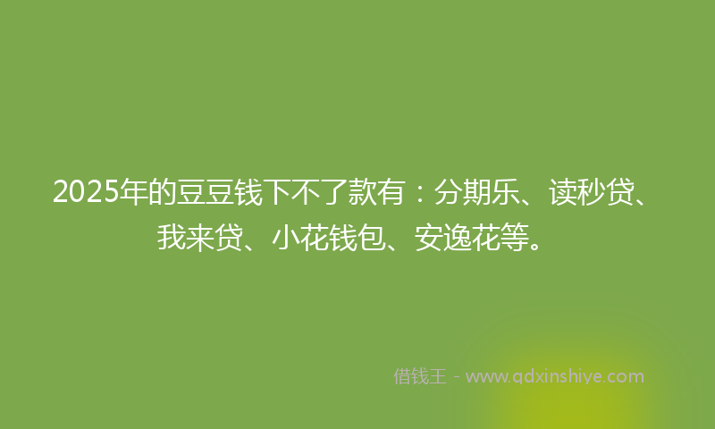 2025年的豆豆钱下不了款有：分期乐、读秒贷、我来贷、小花钱包、安逸花等。