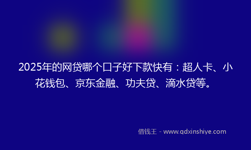 2025年的网贷哪个口子好下款快有：超人卡、小花钱包、京东金融、功夫贷、滴水贷等。