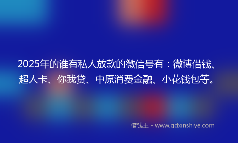 2025年的谁有私人放款的微信号有：微博借钱、超人卡、你我贷、中原消费金融、小花钱包等。