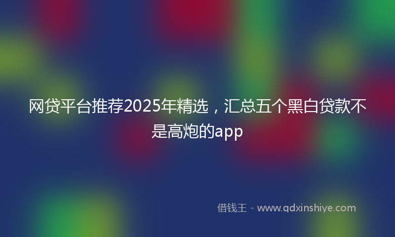 网贷平台推荐2025年精选，汇总五个黑白贷款不是高炮的app