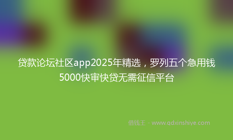 贷款论坛社区app2025年精选，罗列五个急用钱5000快审快贷无需征信平台
