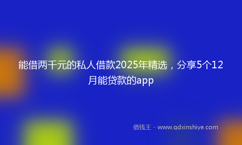 能借两千元的私人借款2025年精选，分享5个12月能贷款的app