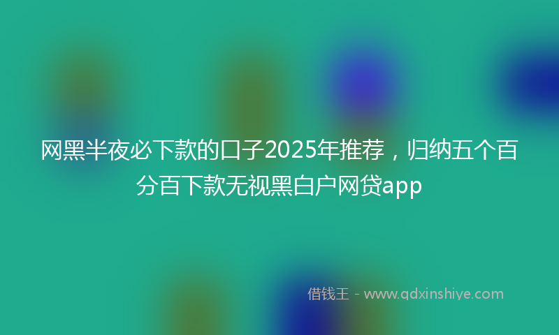网黑半夜必下款的口子2025年推荐，归纳五个百分百下款无视黑白户网贷app
