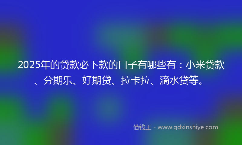 2025年的贷款必下款的口子有哪些有：小米贷款、分期乐、好期贷、拉卡拉、滴水贷等。