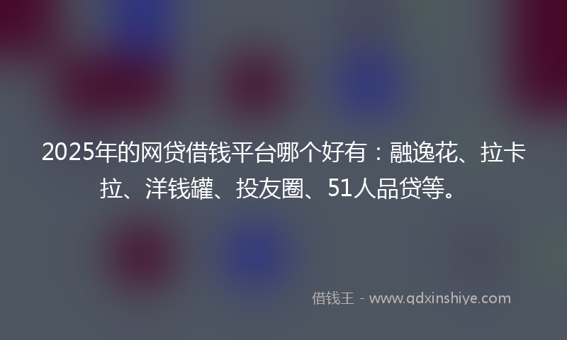 2025年的网贷借钱平台哪个好有：融逸花、拉卡拉、洋钱罐、投友圈、51人品贷等。