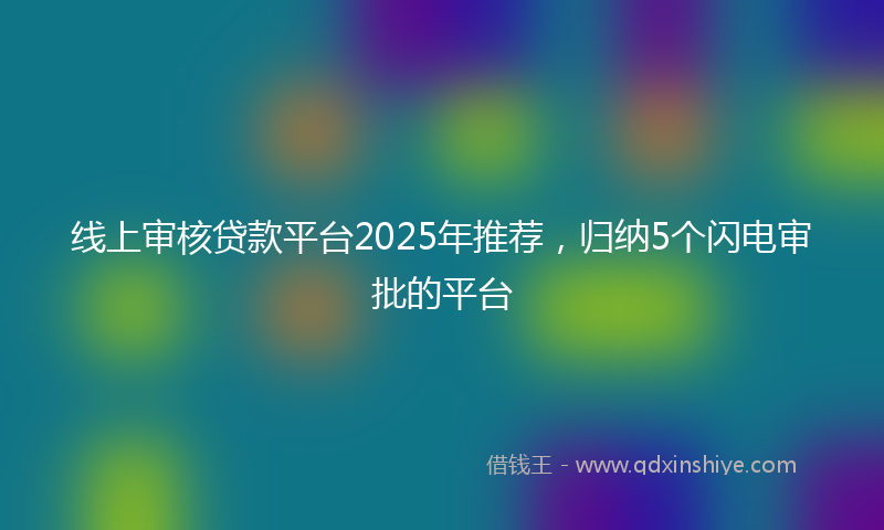 线上审核贷款平台2025年推荐，归纳5个闪电审批的平台