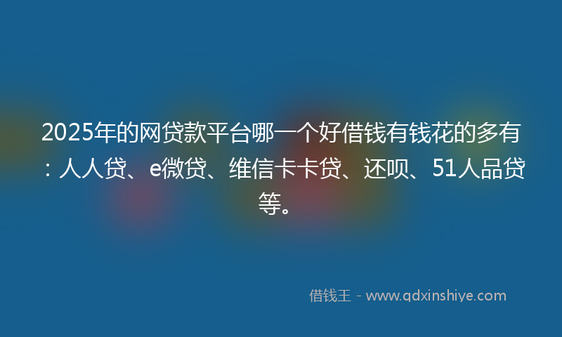 2025年的网贷款平台哪一个好借钱有钱花的多有：人人贷、e微贷、维信卡卡贷、还呗、51人品贷等。