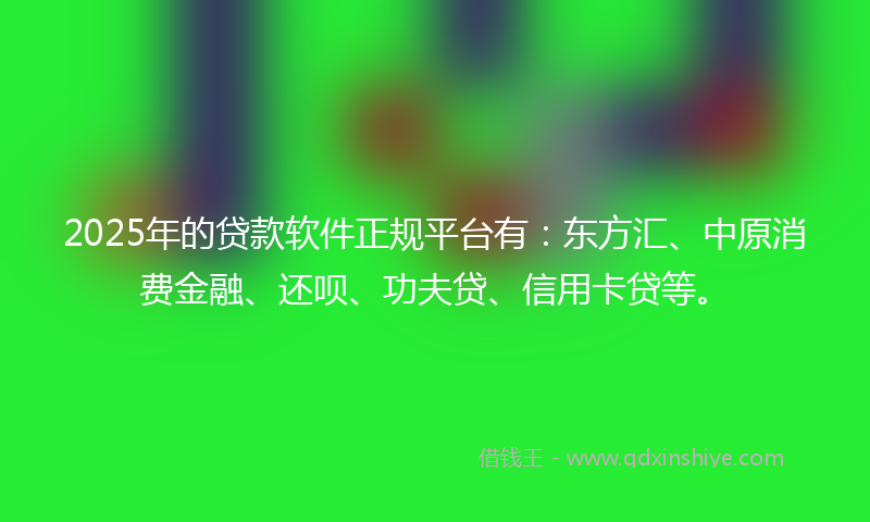 2025年的贷款软件正规平台有：东方汇、中原消费金融、还呗、功夫贷、信用卡贷等。