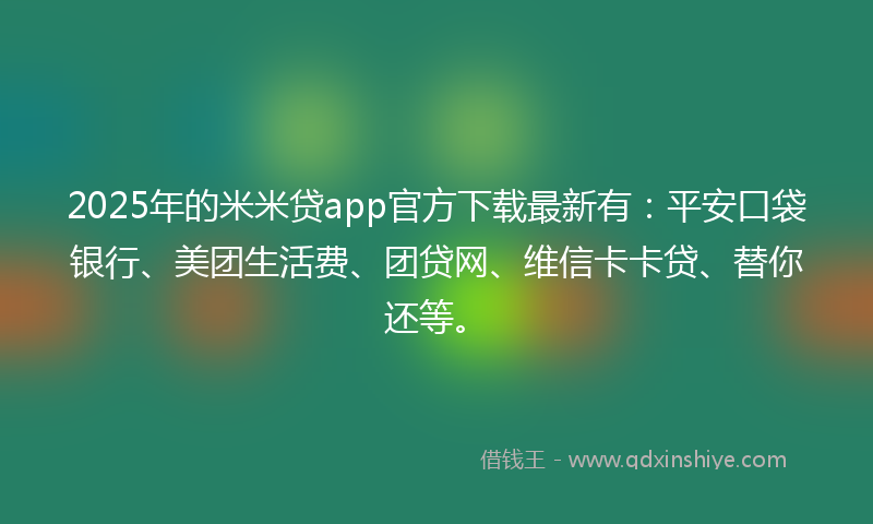 2025年的米米贷app官方下载最新有：平安口袋银行、美团生活费、团贷网、维信卡卡贷、替你还等。