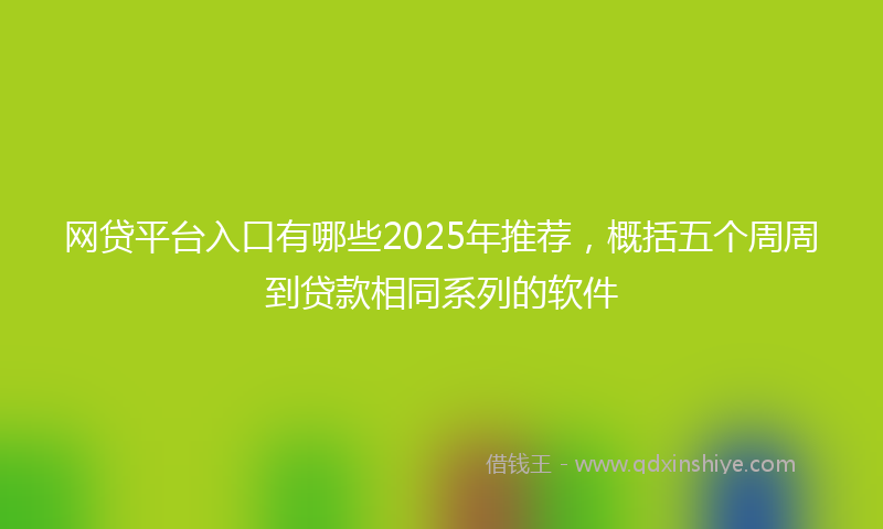 网贷平台入口有哪些2025年推荐，概括五个周周到贷款相同系列的软件