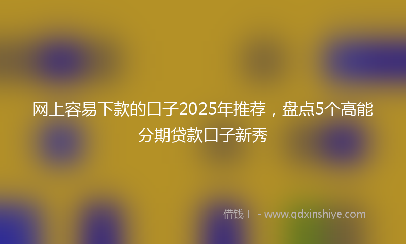 网上容易下款的口子2025年推荐，盘点5个高能分期贷款口子新秀