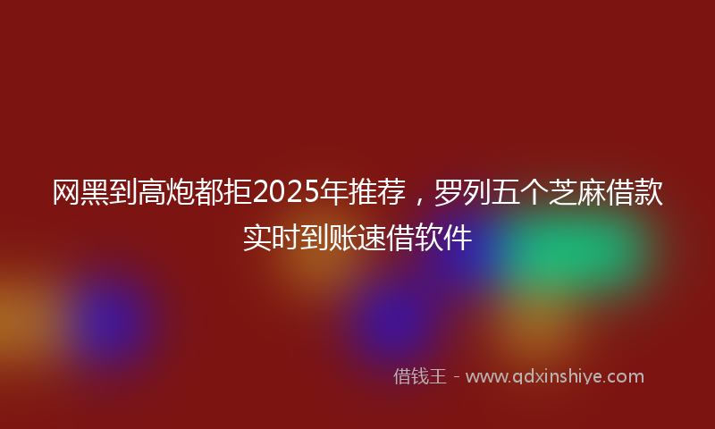 网黑到高炮都拒2025年推荐，罗列五个芝麻借款实时到账速借软件