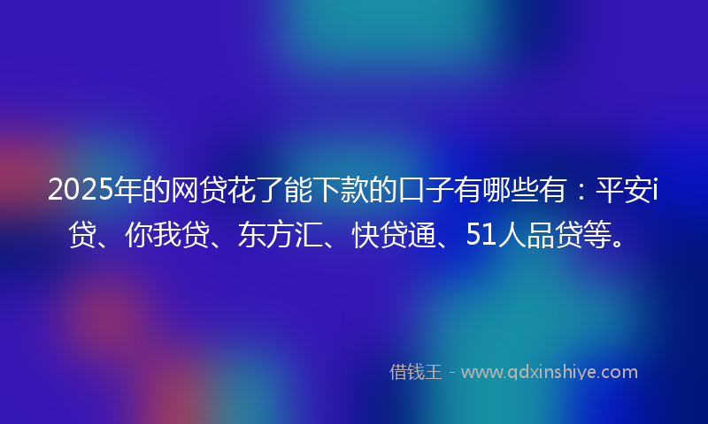 2025年的网贷花了能下款的口子有哪些有：平安i贷、你我贷、东方汇、快贷通、51人品贷等。