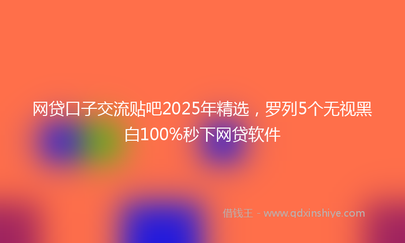 网贷口子交流贴吧2025年精选，罗列5个无视黑白100%秒下网贷软件