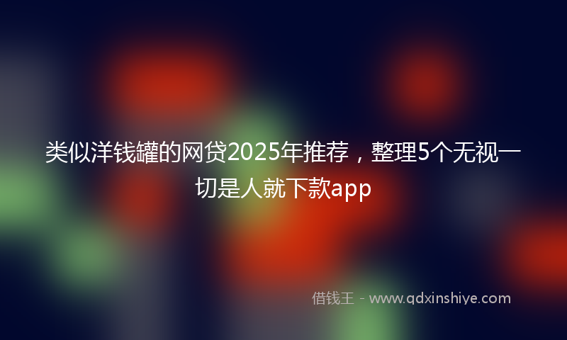 类似洋钱罐的网贷2025年推荐，整理5个无视一切是人就下款app
