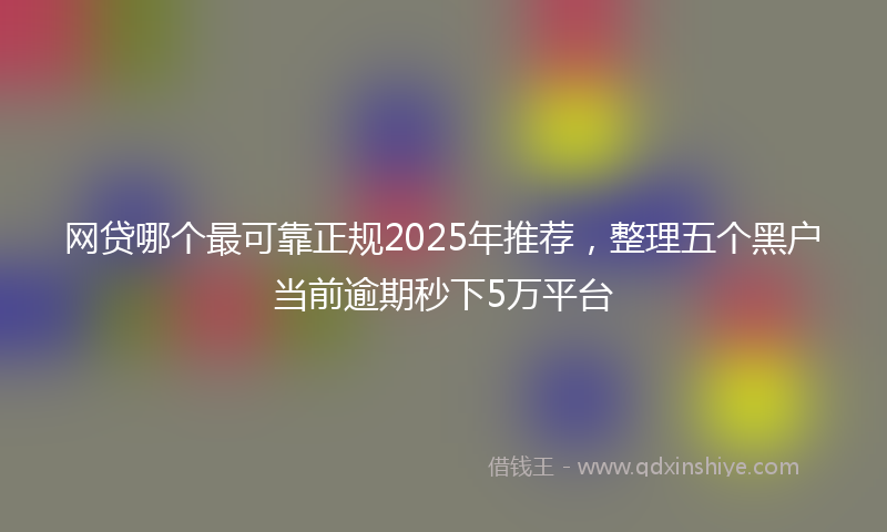 网贷哪个最可靠正规2025年推荐，整理五个黑户当前逾期秒下5万平台