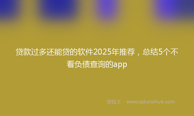 贷款过多还能贷的软件2025年推荐，总结5个不看负债查询的app