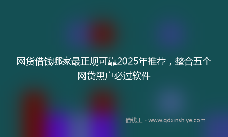 网货借钱哪家最正规可靠2025年推荐，整合五个网贷黑户必过软件