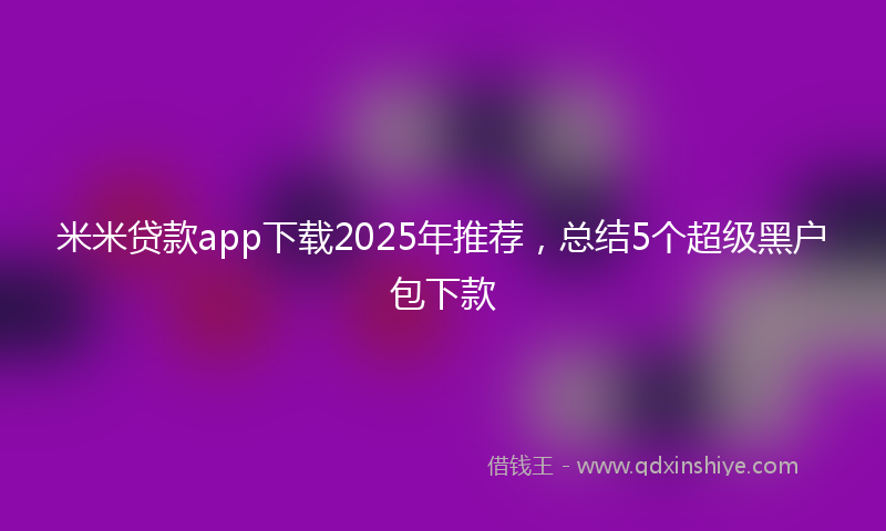 米米贷款app下载2025年推荐，总结5个超级黑户包下款