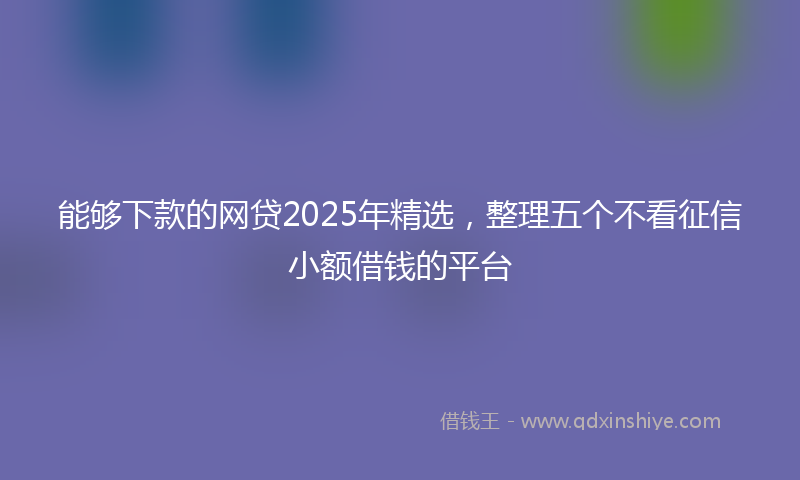 能够下款的网贷2025年精选，整理五个不看征信小额借钱的平台