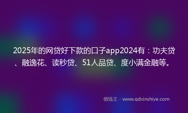 2025年的网贷好下款的口子app2024有：功夫贷、融逸花、读秒贷、51人品贷、度小满金融等。