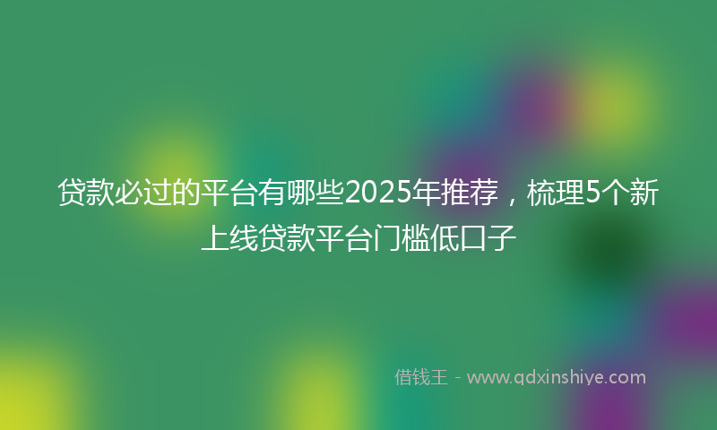 贷款必过的平台有哪些2025年推荐，梳理5个新上线贷款平台门槛低口子
