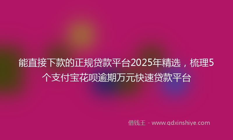 能直接下款的正规贷款平台2025年精选，梳理5个支付宝花呗逾期万元快速贷款平台
