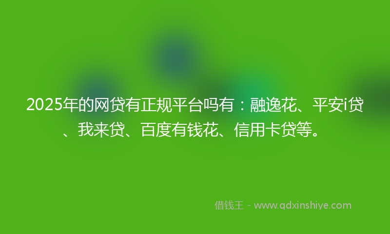 2025年的网贷有正规平台吗有：融逸花、平安i贷、我来贷、百度有钱花、信用卡贷等。