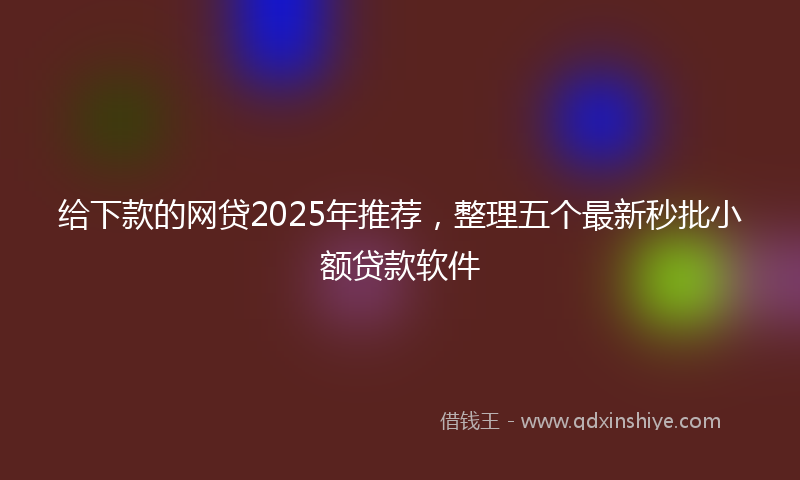 给下款的网贷2025年推荐，整理五个最新秒批小额贷款软件