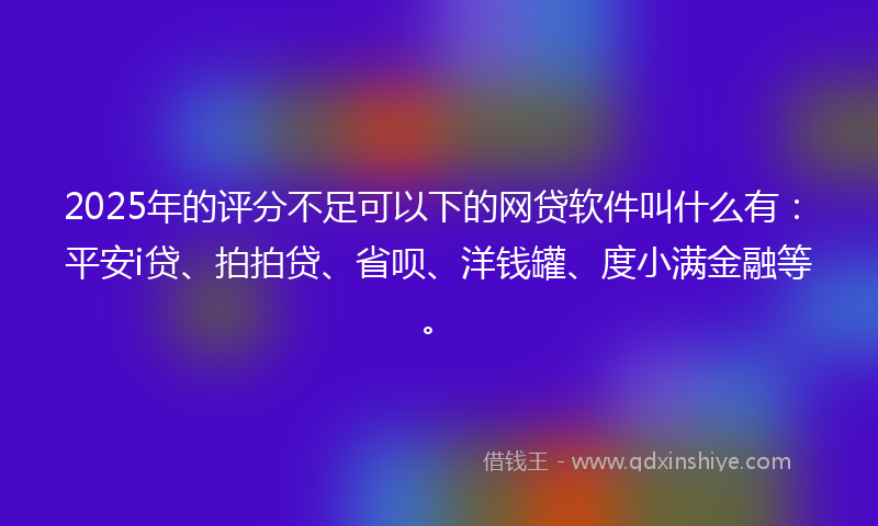 2025年的评分不足可以下的网贷软件叫什么有：平安i贷、拍拍贷、省呗、洋钱罐、度小满金融等。