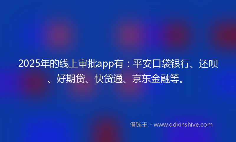 2025年的线上审批app有：平安口袋银行、还呗、好期贷、快贷通、京东金融等。