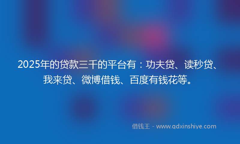 2025年的贷款三千的平台有：功夫贷、读秒贷、我来贷、微博借钱、百度有钱花等。