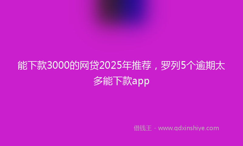 能下款3000的网贷2025年推荐，罗列5个逾期太多能下款app