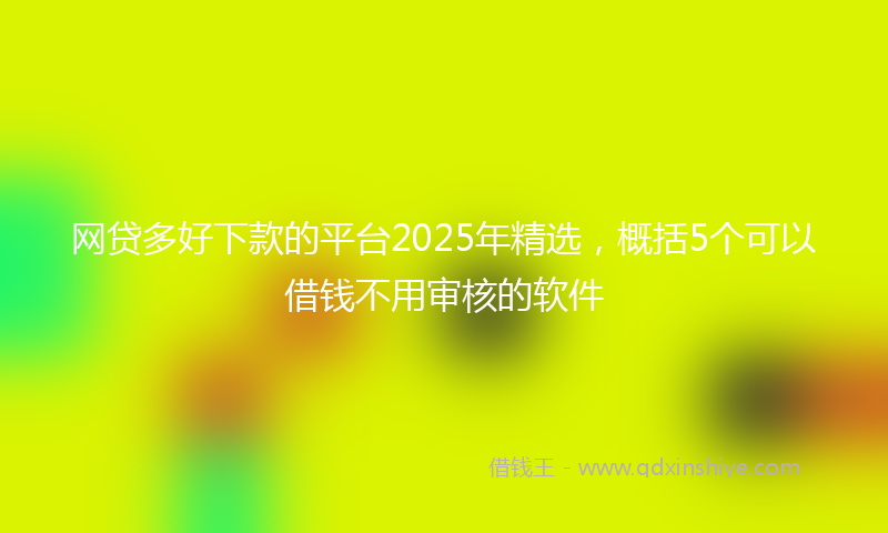 网贷多好下款的平台2025年精选，概括5个可以借钱不用审核的软件